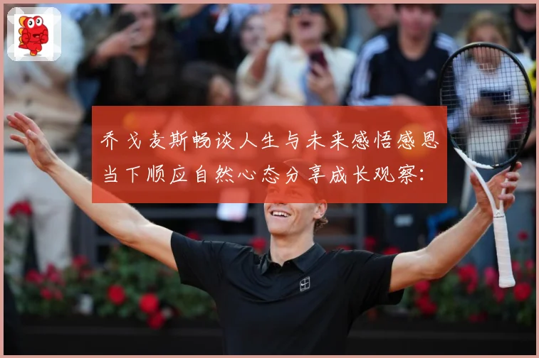 乔戈麦斯畅谈人生与未来感悟感恩当下顺应自然心态分享成长观察：最新赛事动态与深度分析