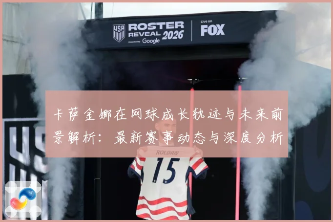 卡萨金娜在网球成长轨迹与未来前景解析：最新赛事动态与深度分析