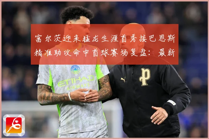 富尔茨迎来猛龙生涯首秀接巴恩斯精准助攻命中首球赛场复盘：最新赛事动态与深度分析
