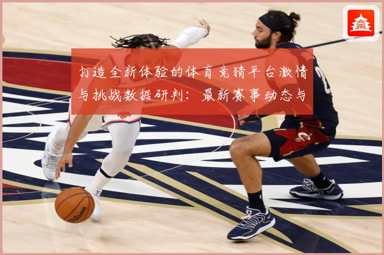 打造全新体验的体育竞猜平台激情与挑战数据研判：最新赛事动态与深度分析