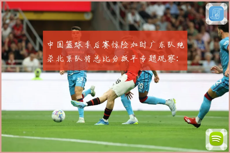 中国篮球季后赛惊险加时广东队绝杀北京队将总比分扳平专题观察：最新赛事动态与深度分析