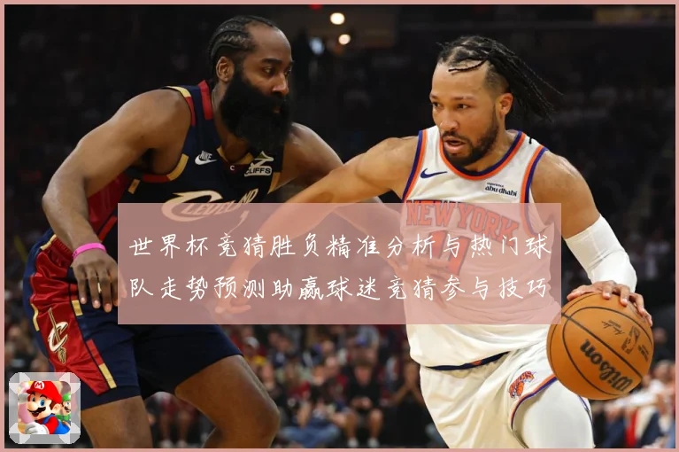 世界杯竞猜胜负精准分析与热门球队走势预测助赢球迷竞猜参与技巧数据研判：最新赛事动态与深度分析