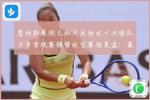 詹姆斯展现无私风采助攻十次球队力争常规赛强势收官赛场复盘：最新赛事动态与深度分析