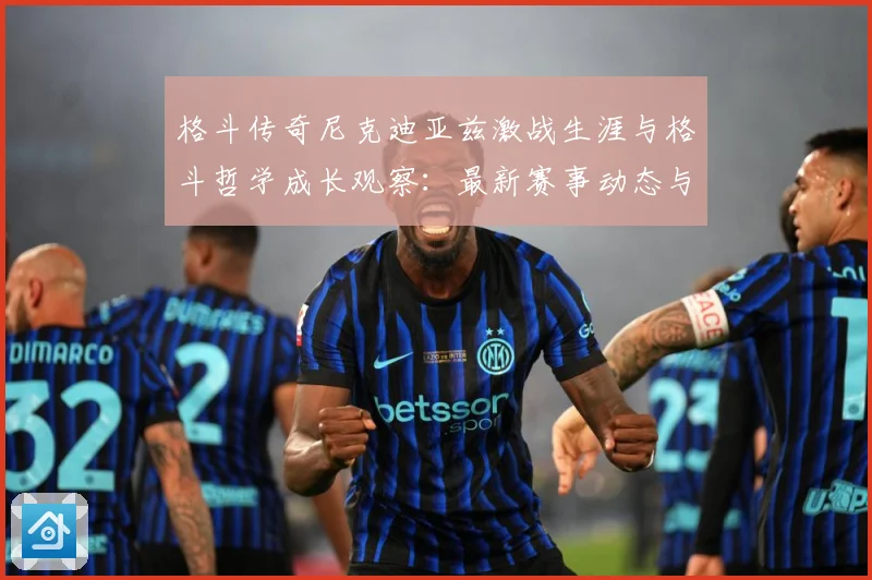 格斗传奇尼克迪亚兹激战生涯与格斗哲学成长观察：最新赛事动态与深度分析