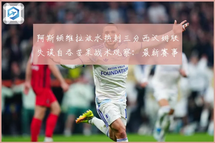 阿斯顿维拉放水热刺三分西汉姆联失误自吞苦果战术观察：最新赛事动态与深度分析
