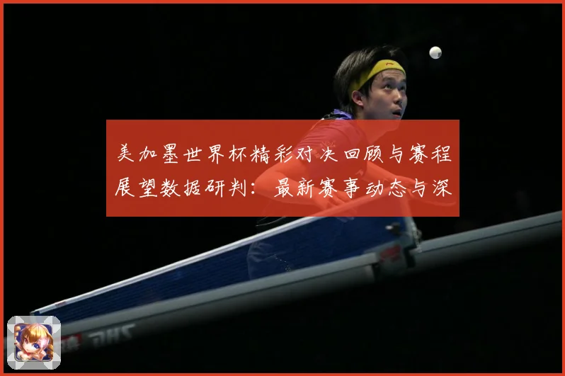 美加墨世界杯精彩对决回顾与赛程展望数据研判：最新赛事动态与深度分析
