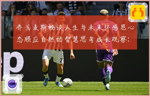 乔戈麦斯畅谈人生与未来怀感恩心态顺应自然的智慧思考成长观察：最新赛事动态与深度分析
