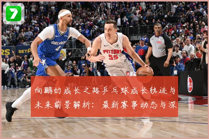 向鹏的成长之路乒乓球成长轨迹与未来前景解析：最新赛事动态与深度分析