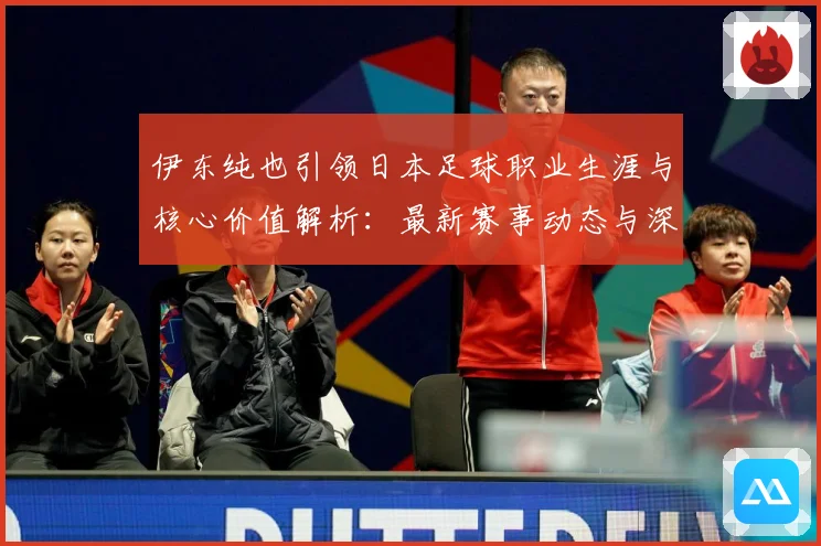 伊东纯也引领日本足球职业生涯与核心价值解析：最新赛事动态与深度分析