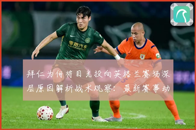 拜仁为何将目光投向英格兰赛场深层原因解析战术观察：最新赛事动态与深度分析