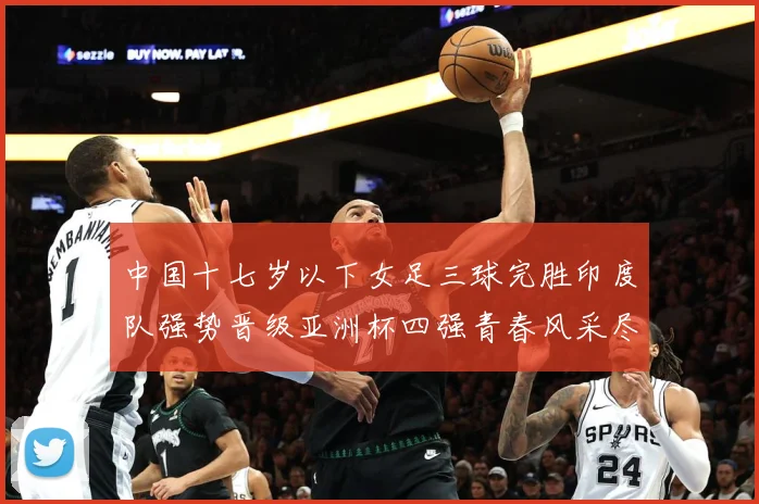 中国十七岁以下女足三球完胜印度队强势晋级亚洲杯四强青春风采尽成长观察：最新赛事动态与深度分析