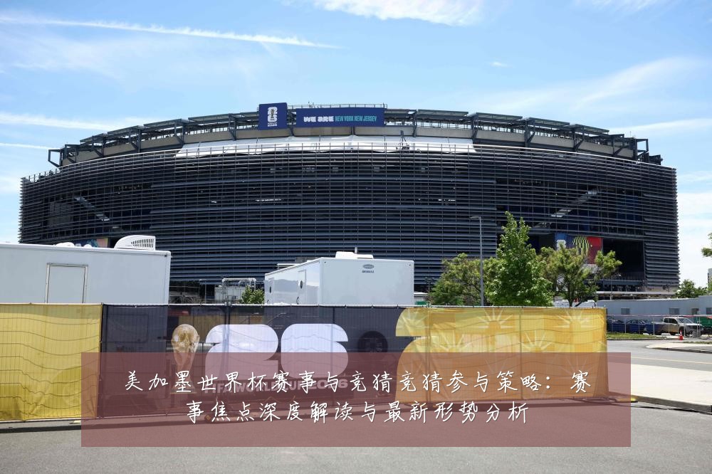美加墨世界杯赛事与竞猜竞猜参与策略:赛事焦点深度解读与最新形势分析