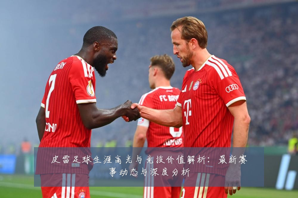 皮雷足球生涯高光与竞技价值解析:最新赛事动态与深度分析