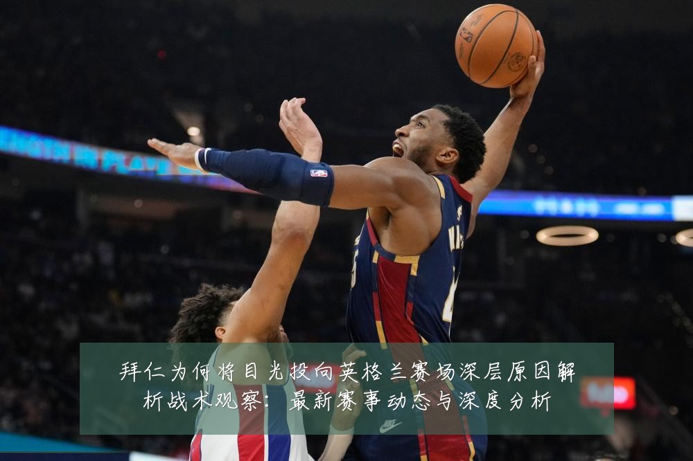 拜仁为何将目光投向英格兰赛场深层原因解析战术观察:最新赛事动态与深度分析