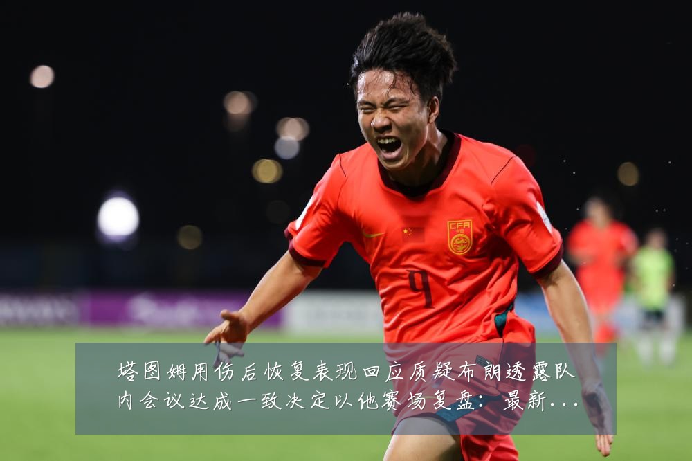 塔图姆用伤后恢复表现回应质疑布朗透露队内会议达成一致决定以他赛场复盘:最新赛事动态与深度分析