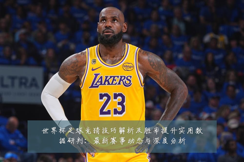 世界杯足球竞猜技巧解析及胜率提升实用数据研判:最新赛事动态与深度分析