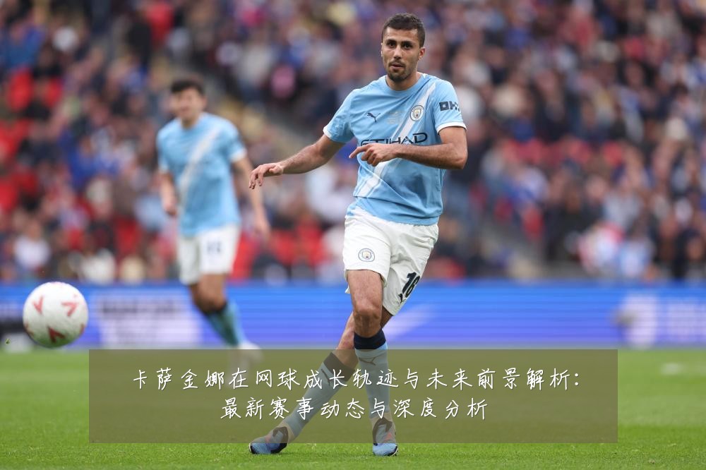卡萨金娜在网球成长轨迹与未来前景解析：最新赛事动态与深度分析