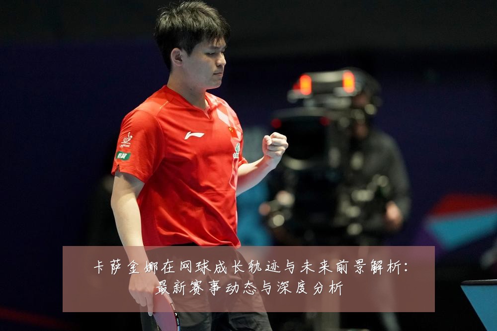 卡萨金娜在网球成长轨迹与未来前景解析：最新赛事动态与深度分析