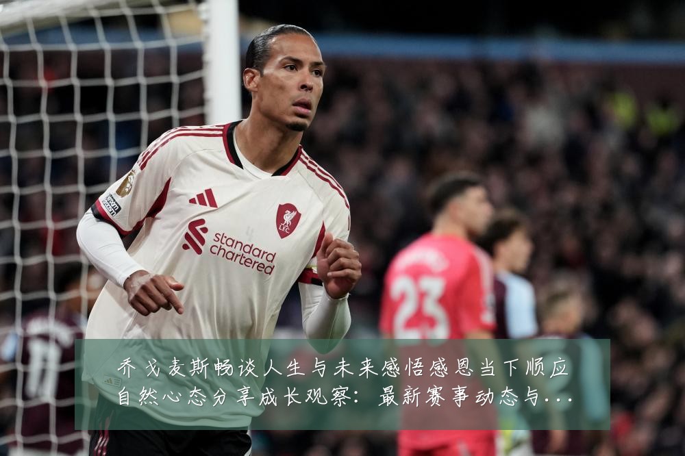乔戈麦斯畅谈人生与未来感悟感恩当下顺应自然心态分享成长观察:最新赛事动态与深度分析