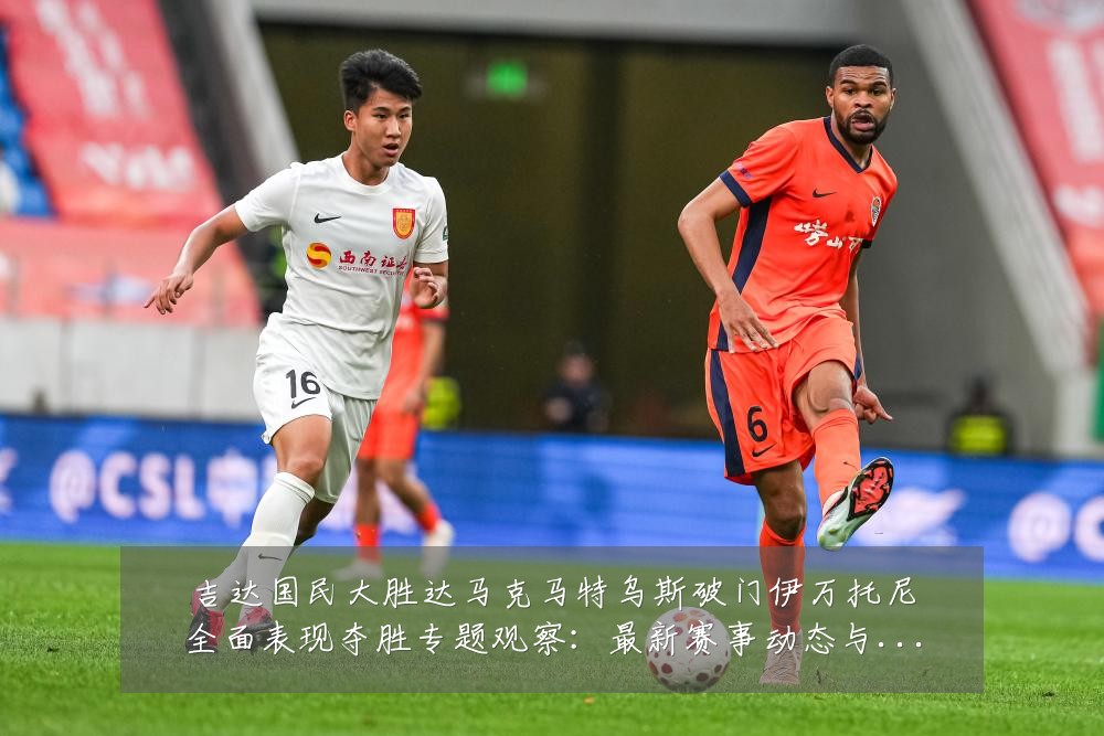 吉达国民大胜达马克马特乌斯破门伊万托尼全面表现夺胜专题观察:最新赛事动态与深度分析