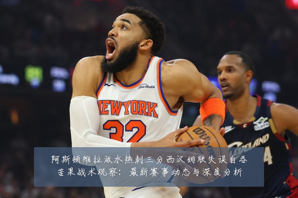 阿斯顿维拉放水热刺三分西汉姆联失误自吞苦果战术观察:最新赛事动态与深度分析