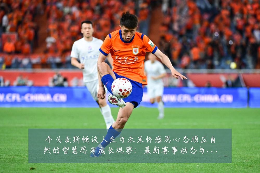 乔戈麦斯畅谈人生与未来怀感恩心态顺应自然的智慧思考成长观察:最新赛事动态与深度分析