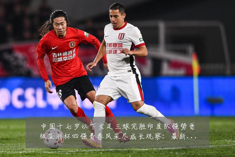 中国十七岁以下女足三球完胜印度队强势晋级亚洲杯四强青春风采尽成长观察:最新赛事动态与深度分析