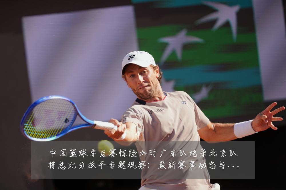 中国篮球季后赛惊险加时广东队绝杀北京队将总比分扳平专题观察:最新赛事动态与深度分析