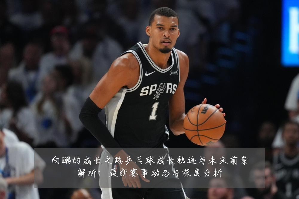 向鹏的成长之路乒乓球成长轨迹与未来前景解析:最新赛事动态与深度分析